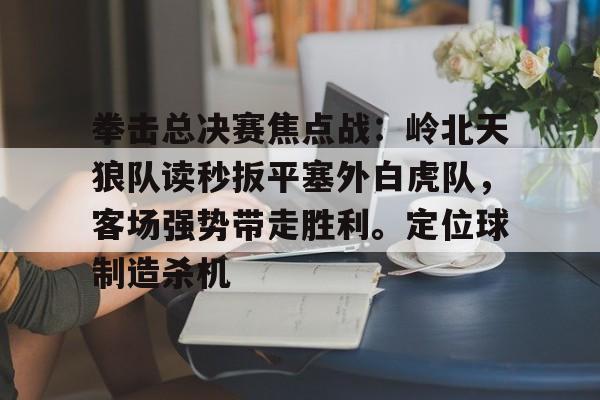 拳击总决赛焦点战:岭北天狼队读秒扳平塞外白虎队,客场强势带走胜利。定位球制造杀机的简单介绍 拳击总决赛焦点战:岭北天狼队读秒扳平塞外白虎队,客场强势带走胜利。定位球制造杀机的简单介绍